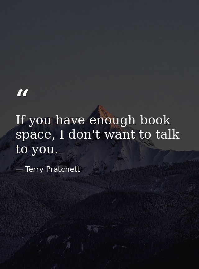 If you have enough book space, I don't want to talk to you. — Terry Pratchett