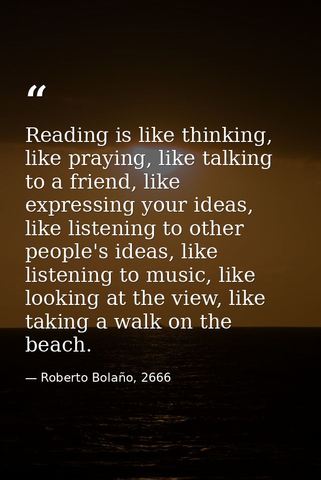 Reading is like thinking, like praying, like talking to a friend, like expressing your ideas, like listening to other pe — Roberto Bolaño, 2666