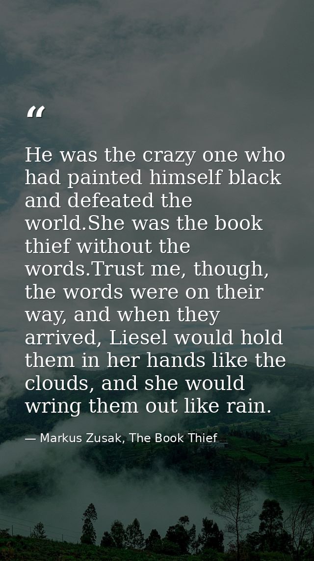He was the crazy one who had painted himself black and defeated the world.She was the book thief without the words.Trust — Markus Zusak, The Book Thief