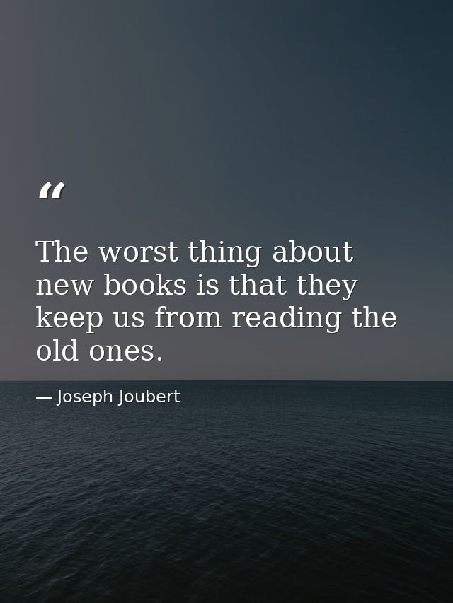 The worst thing about new books is that they keep us from reading the old ones. — Joseph Joubert