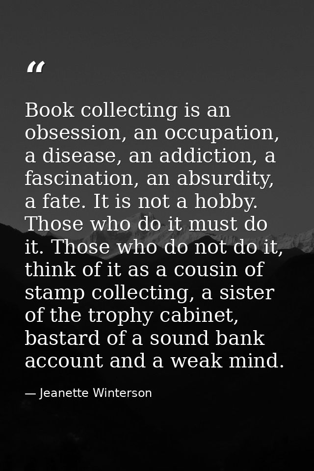 Book collecting is an obsession, an occupation, a disease, an addiction, a fascination, an absurdity, a fate. It is not  — Jeanette Winterson