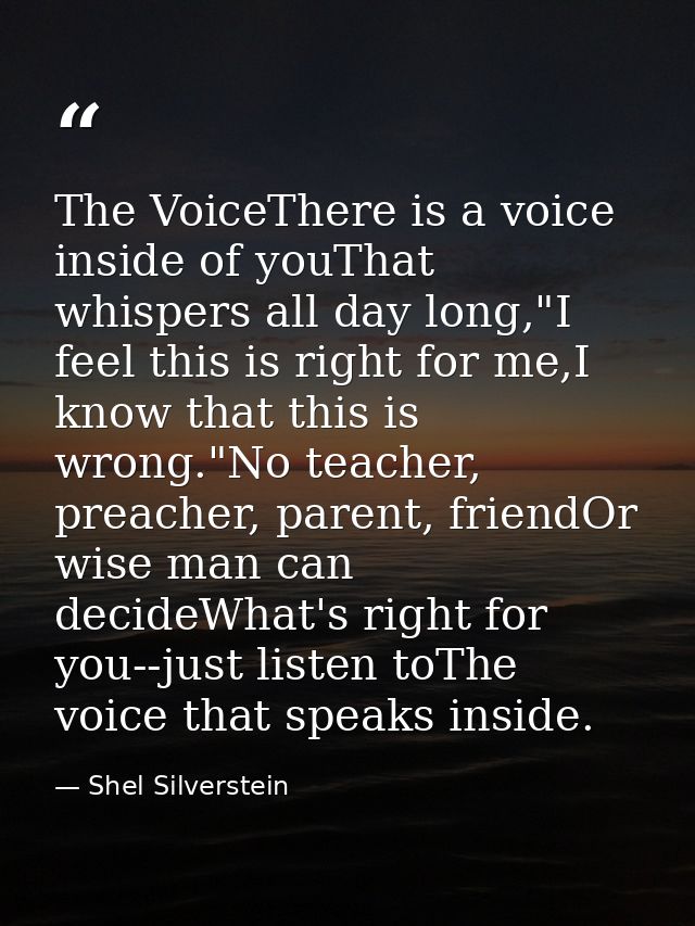 The VoiceThere is a voice inside of youThat whispers all day long,"I feel this is right for me,I know that this is wrong — Shel Silverstein