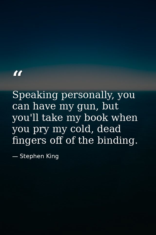 Speaking personally, you can have my gun, but you'll take my book when you pry my cold, dead fingers off of the binding. — Stephen King