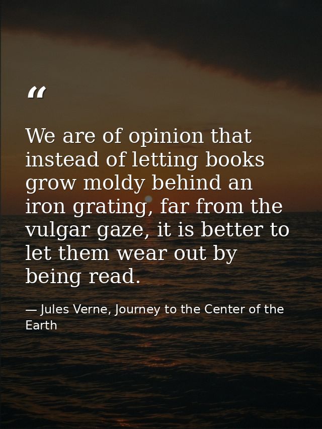 We are of opinion that instead of letting books grow moldy behind an iron grating, far from the vulgar gaze, it is bette — Jules Verne, Journey to the Center of the Earth