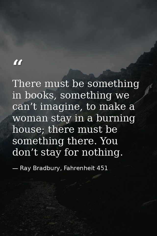There must be something in books, something we can’t imagine, to make a woman stay in a burning house; there must be som — Ray Bradbury, Fahrenheit 451