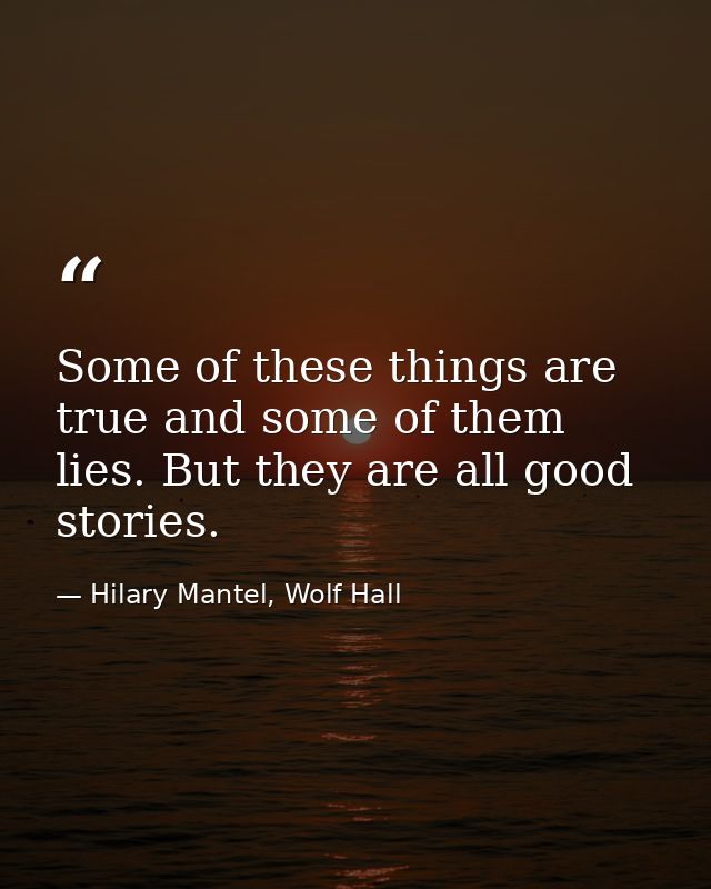 Some of these things are true and some of them lies. But they are all good stories. — Hilary Mantel, Wolf Hall