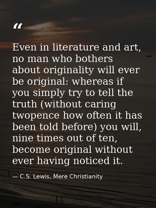 Even in literature and art, no man who bothers about originality will ever be original: whereas if you simply try to tel — C.S. Lewis, Mere Christianity