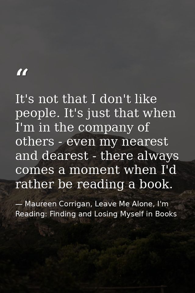 It's not that I don't like people. It's just that when I'm in the company of others - even my nearest and dearest - ther — Maureen Corrigan, Leave Me Alone, I'm Reading: Finding and Losing Myself in Books