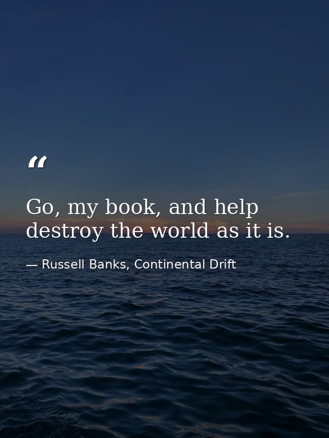 Go, my book, and help destroy the world as it is. — Russell Banks, Continental Drift