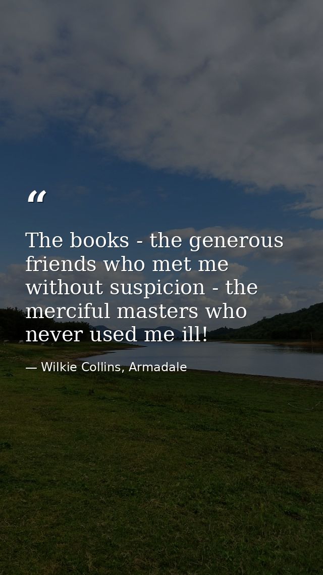 The books - the generous friends who met me without suspicion - the merciful masters who never used me ill! — Wilkie Collins, Armadale