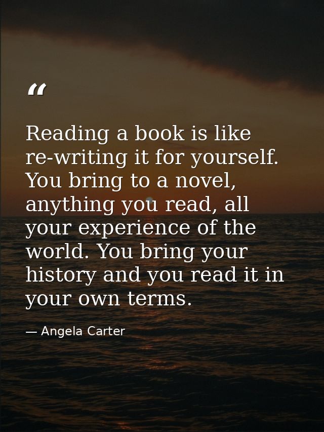 Reading a book is like re-writing it for yourself. You bring to a novel, anything you read, all your experience of the w — Angela Carter