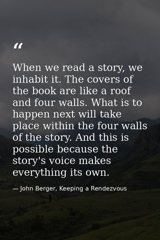 When we read a story, we inhabit it. The covers of the book are like a roof and four walls. What is to happen next will  — John Berger, Keeping a Rendezvous