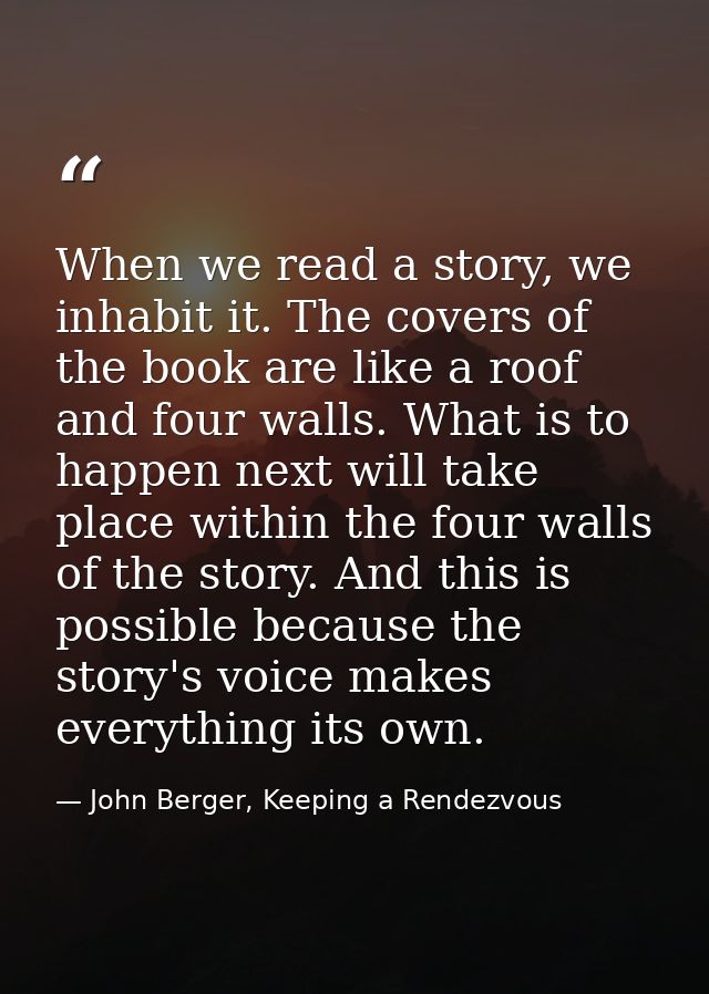 When we read a story, we inhabit it. The covers of the book are like a roof and four walls. What is to happen next will  — John Berger, Keeping a Rendezvous