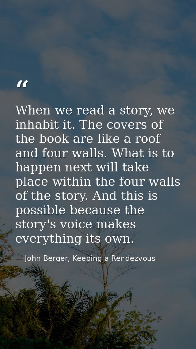 When we read a story, we inhabit it. The covers of the book are like a roof and four walls. What is to happen next will  — John Berger, Keeping a Rendezvous