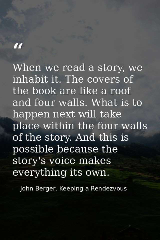 When we read a story, we inhabit it. The covers of the book are like a roof and four walls. What is to happen next will  — John Berger, Keeping a Rendezvous