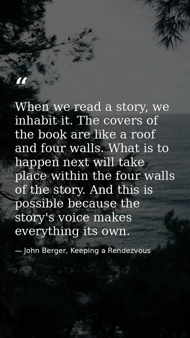 When we read a story, we inhabit it. The covers of the book are like a roof and four walls. What is to happen next will  — John Berger, Keeping a Rendezvous