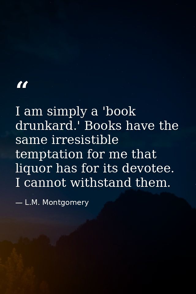 I am simply a 'book drunkard.' Books have the same irresistible temptation for me that liquor has for its devotee. I can — L.M. Montgomery