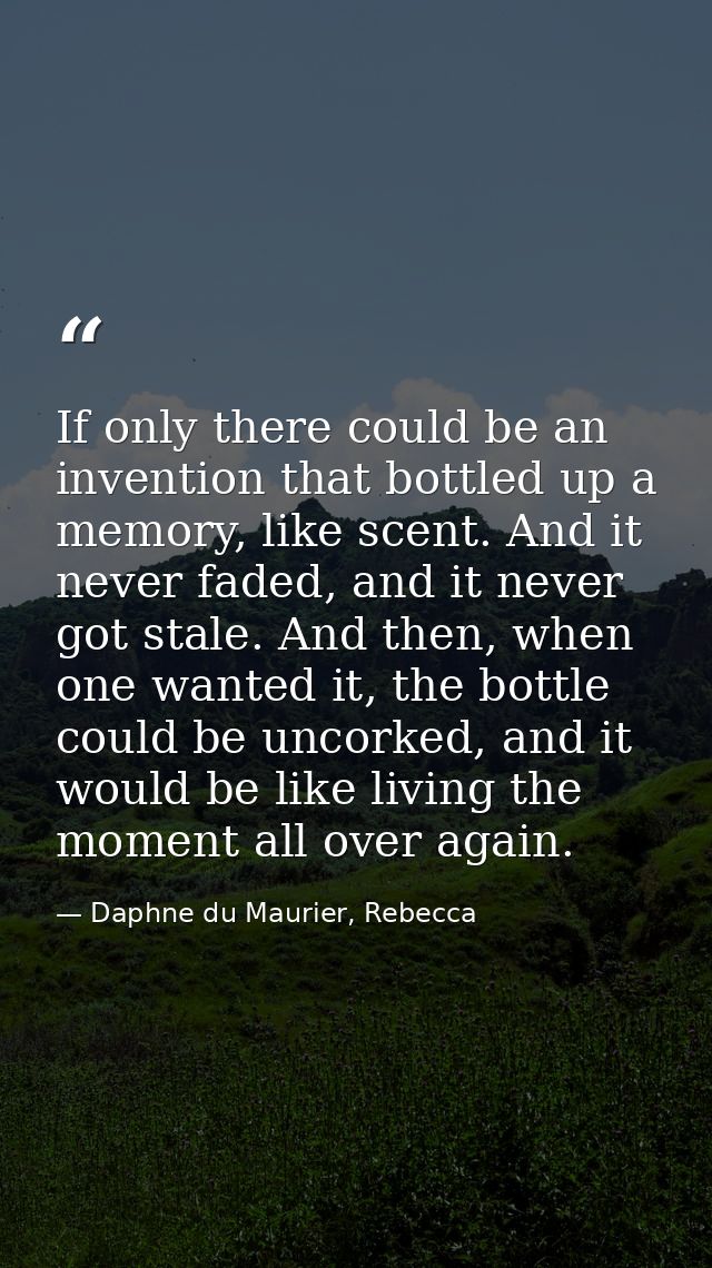 If only there could be an invention that bottled up a memory, like scent. And it never faded, and it never got stale. An — Daphne du Maurier, Rebecca