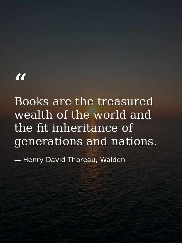 Books are the treasured wealth of the world and the fit inheritance of generations and nations. — Henry David Thoreau, Walden