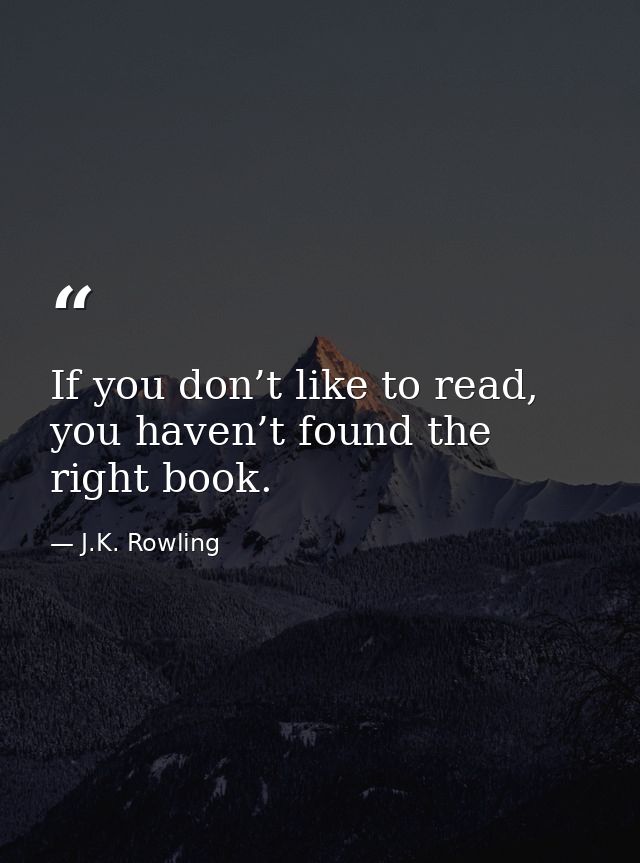 If you don’t like to read, you haven’t found the right book. — J.K. Rowling