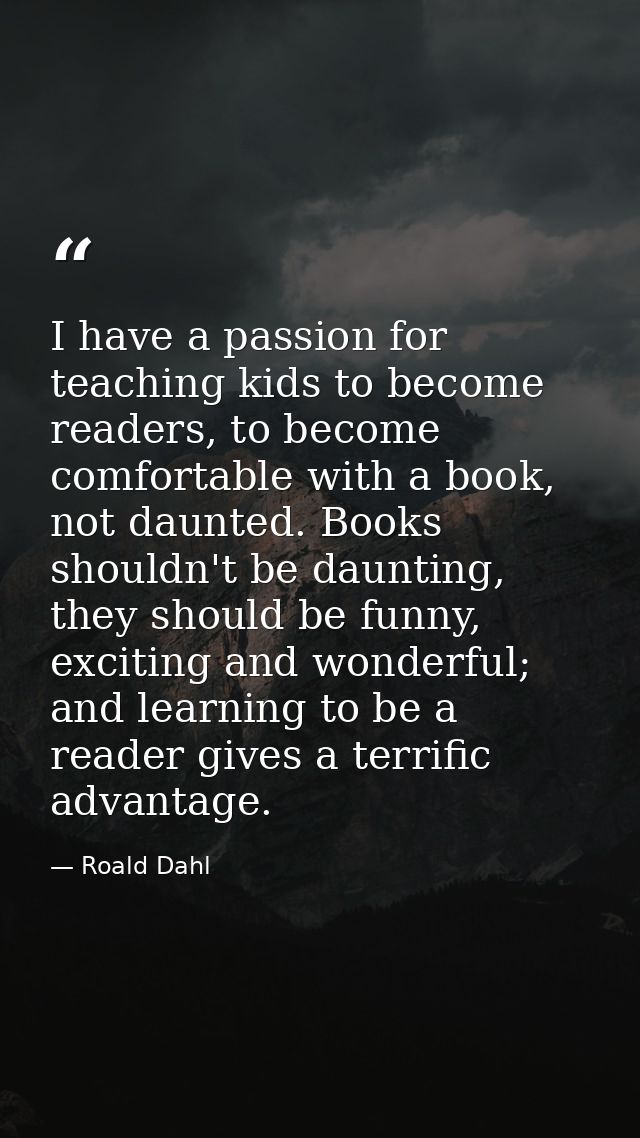 I have a passion for teaching kids to become readers, to become comfortable with a book, not daunted. Books shouldn't be — Roald Dahl
