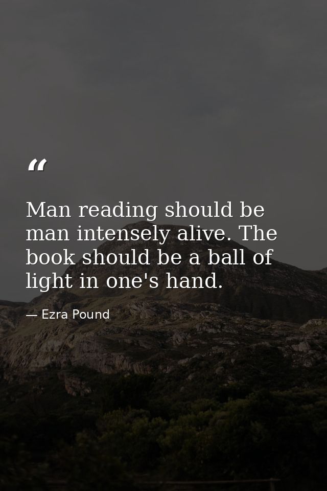 Man reading should be man intensely alive. The book should be a ball of light in one's hand. — Ezra Pound