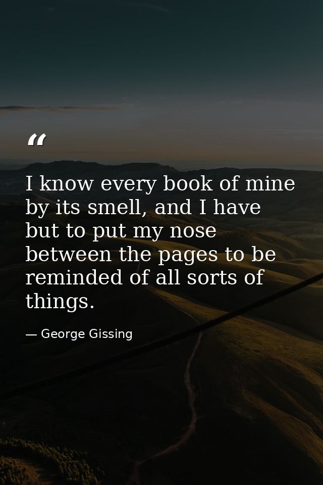 I know every book of mine by its smell, and I have but to put my nose between the pages to be reminded of all sorts of t — George Gissing