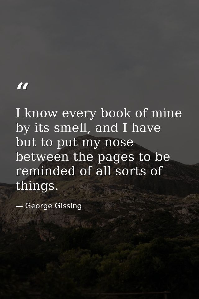 I know every book of mine by its smell, and I have but to put my nose between the pages to be reminded of all sorts of t — George Gissing