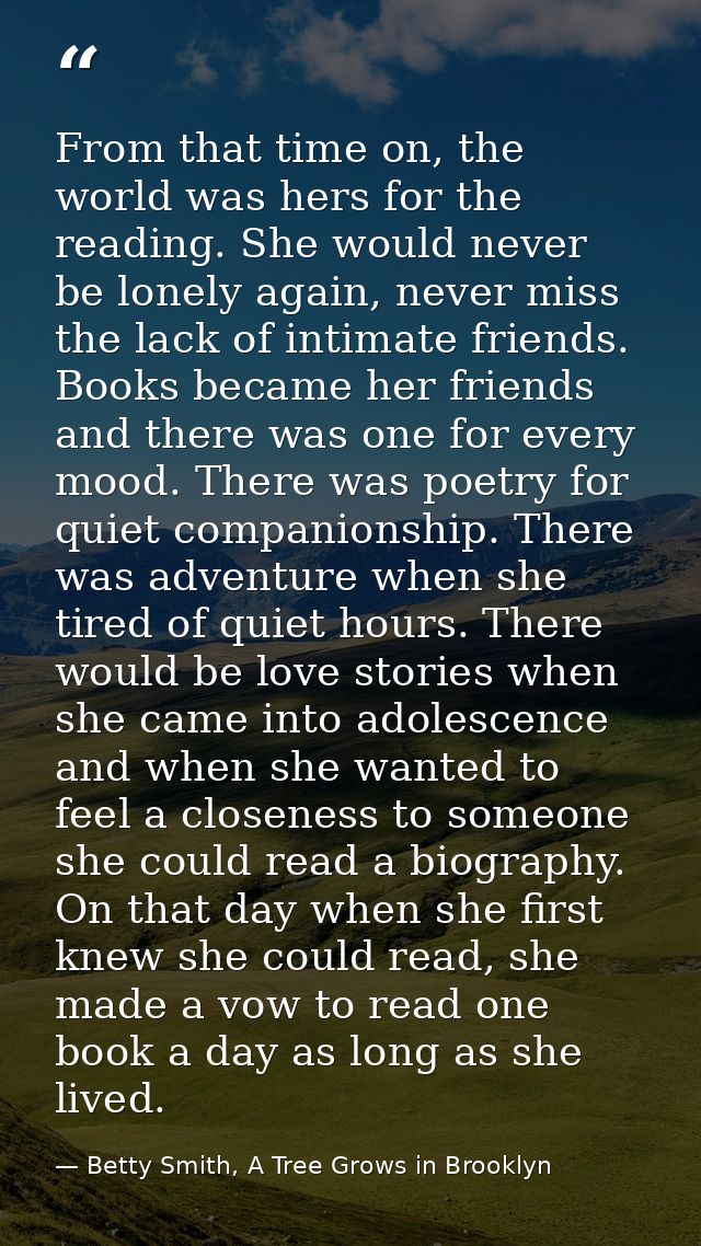 From that time on, the world was hers for the reading. She would never be lonely again, never miss the lack of intimate  — Betty Smith, A Tree Grows in Brooklyn