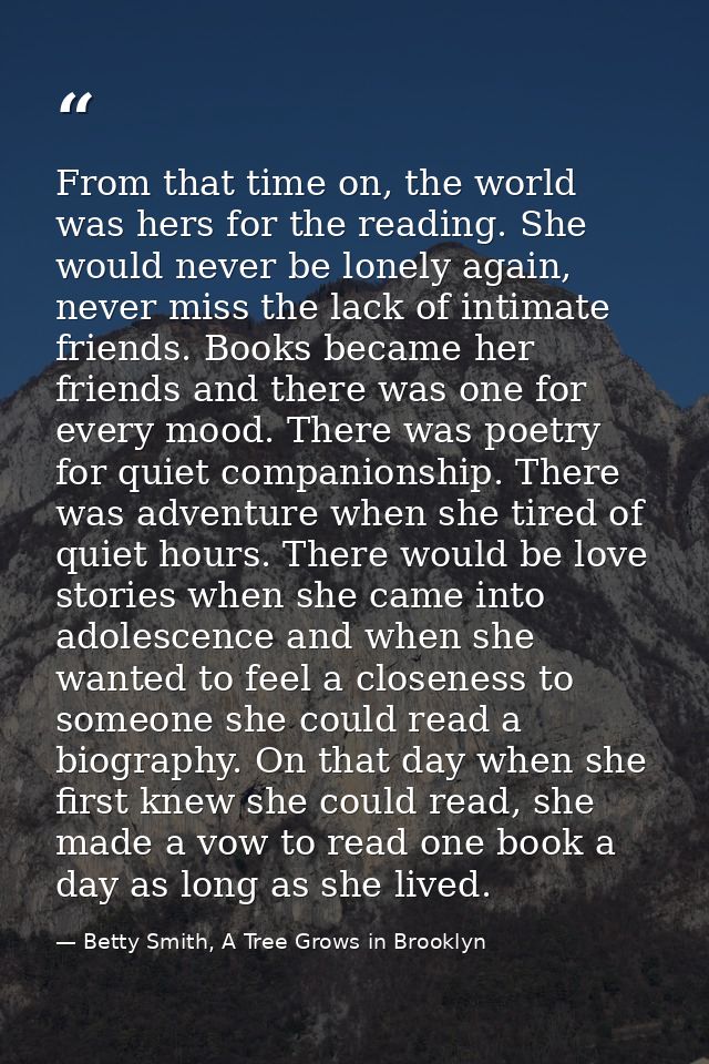 From that time on, the world was hers for the reading. She would never be lonely again, never miss the lack of intimate  — Betty Smith, A Tree Grows in Brooklyn