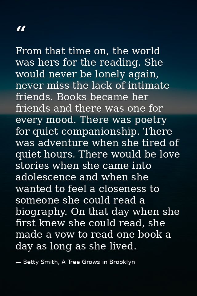 From that time on, the world was hers for the reading. She would never be lonely again, never miss the lack of intimate  — Betty Smith, A Tree Grows in Brooklyn