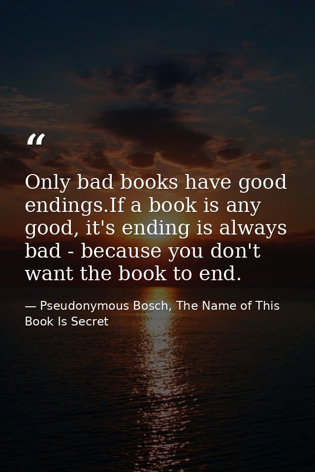 Only bad books have good endings.If a book is any good, it's ending is always bad - because you don't want the book to e — Pseudonymous Bosch, The Name of This Book Is Secret