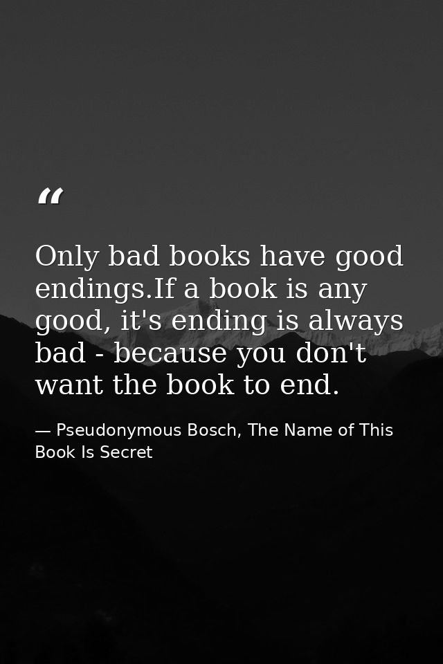 Only bad books have good endings.If a book is any good, it's ending is always bad - because you don't want the book to e — Pseudonymous Bosch, The Name of This Book Is Secret