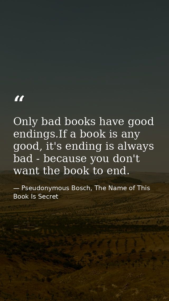 Only bad books have good endings.If a book is any good, it's ending is always bad - because you don't want the book to e — Pseudonymous Bosch, The Name of This Book Is Secret