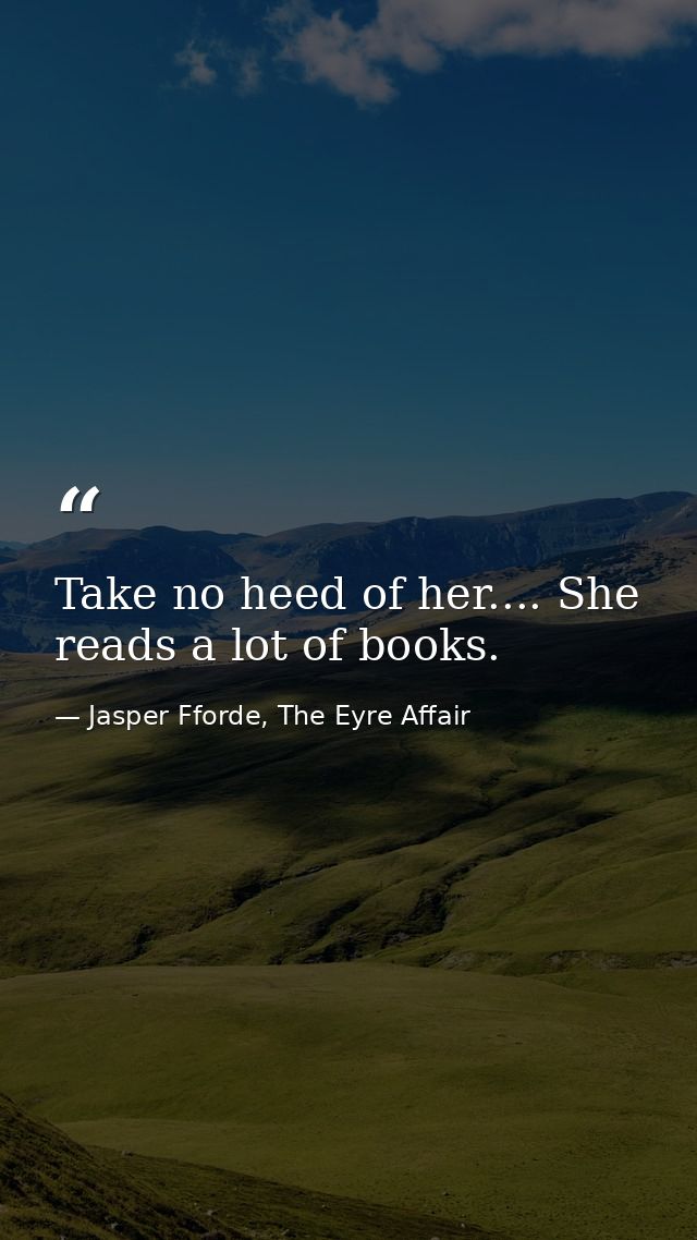 Take no heed of her.... She reads a lot of books. — Jasper Fforde, The Eyre Affair