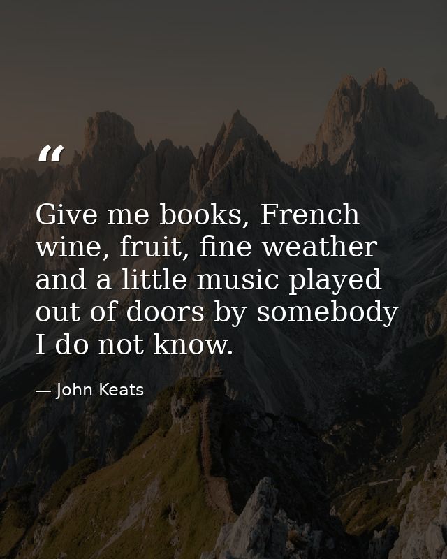 Give me books, French wine, fruit, fine weather and a little music played out of doors by somebody I do not know. — John Keats