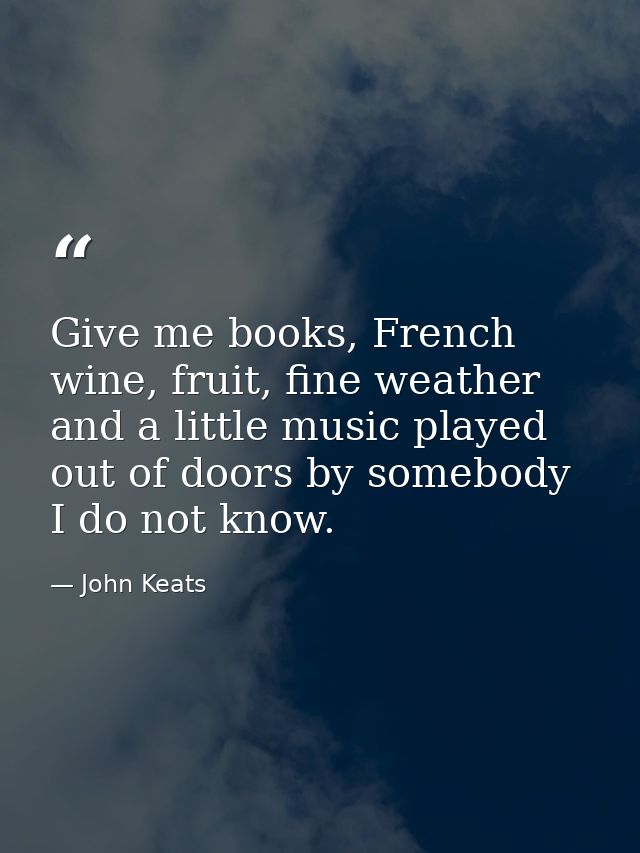 Give me books, French wine, fruit, fine weather and a little music played out of doors by somebody I do not know. — John Keats