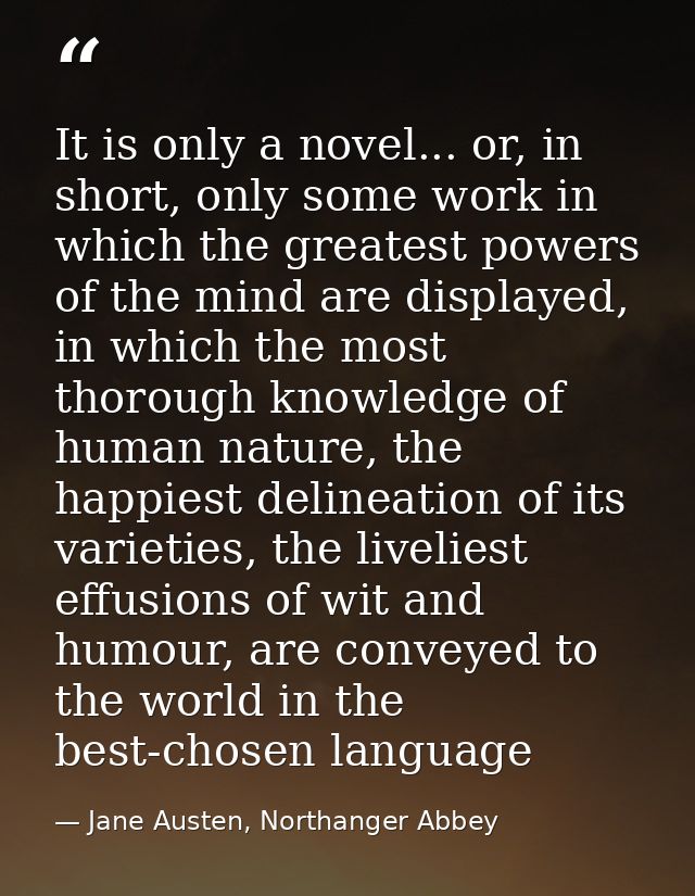 It is only a novel... or, in short, only some work in which the greatest powers of the mind are displayed, in which the  — Jane Austen, Northanger Abbey