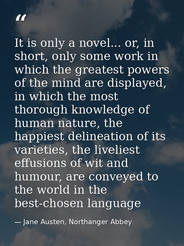 It is only a novel... or, in short, only some work in which the greatest powers of the mind are displayed, in which the  — Jane Austen, Northanger Abbey