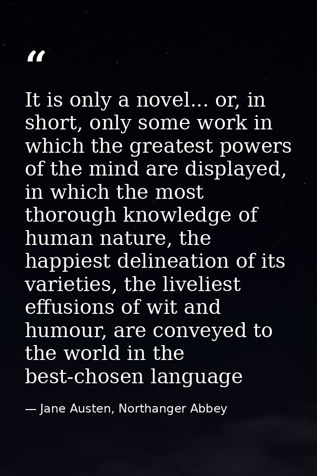 It is only a novel... or, in short, only some work in which the greatest powers of the mind are displayed, in which the  — Jane Austen, Northanger Abbey