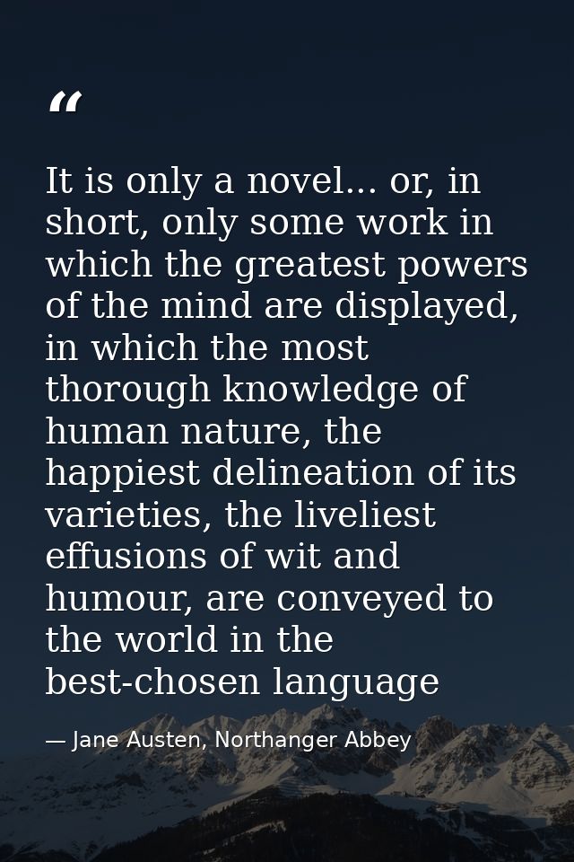 It is only a novel... or, in short, only some work in which the greatest powers of the mind are displayed, in which the  — Jane Austen, Northanger Abbey