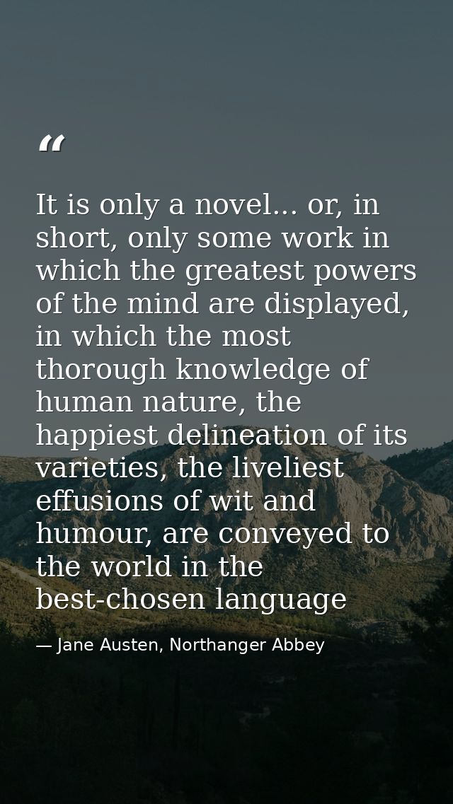 It is only a novel... or, in short, only some work in which the greatest powers of the mind are displayed, in which the  — Jane Austen, Northanger Abbey