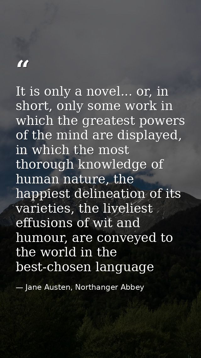 It is only a novel... or, in short, only some work in which the greatest powers of the mind are displayed, in which the  — Jane Austen, Northanger Abbey