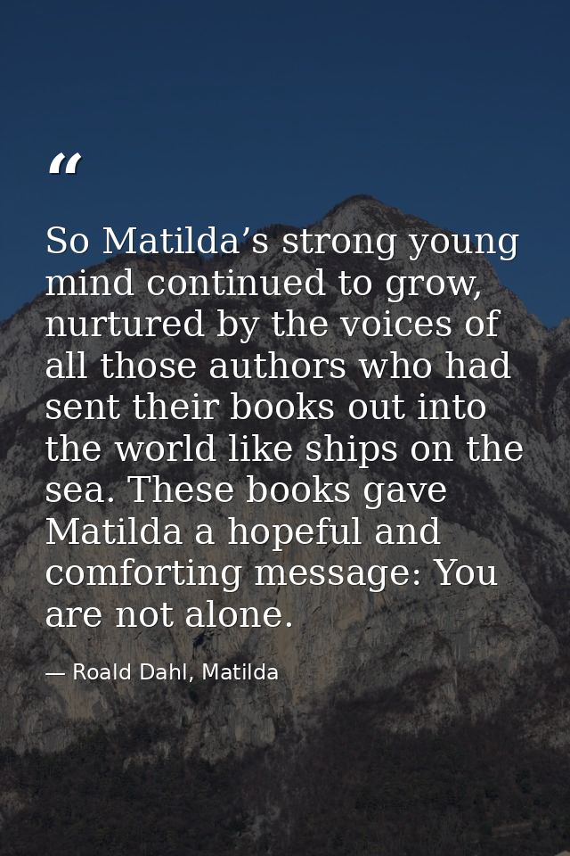So Matilda’s strong young mind continued to grow, nurtured by the voices of all those authors who had sent their books o — Roald Dahl, Matilda