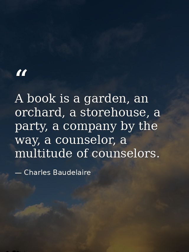 A book is a garden, an orchard, a storehouse, a party, a company by the way, a counselor, a multitude of counselors. — Charles Baudelaire
