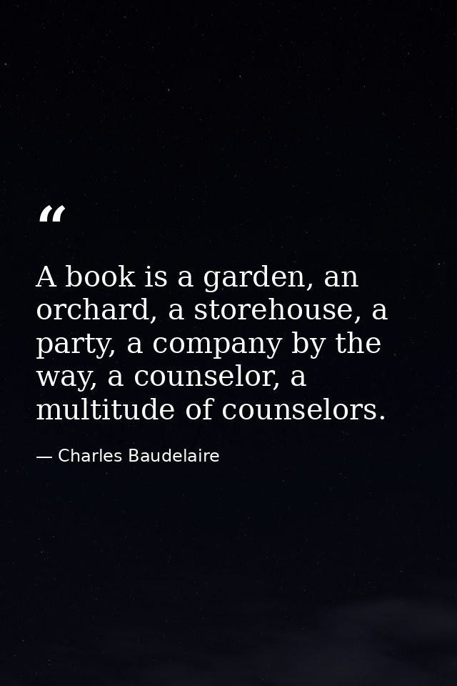 A book is a garden, an orchard, a storehouse, a party, a company by the way, a counselor, a multitude of counselors. — Charles Baudelaire