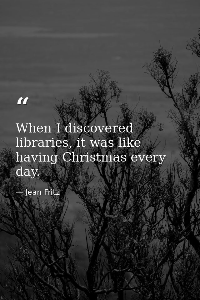 When I discovered libraries, it was like having Christmas every day. — Jean Fritz