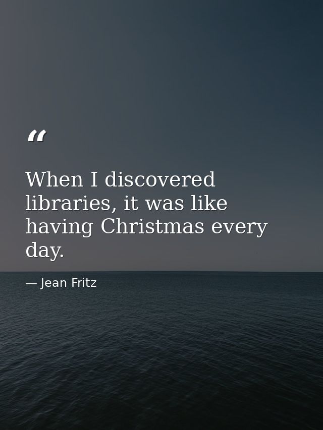 When I discovered libraries, it was like having Christmas every day. — Jean Fritz