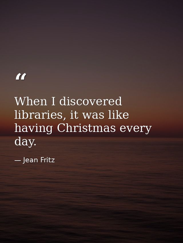 When I discovered libraries, it was like having Christmas every day. — Jean Fritz