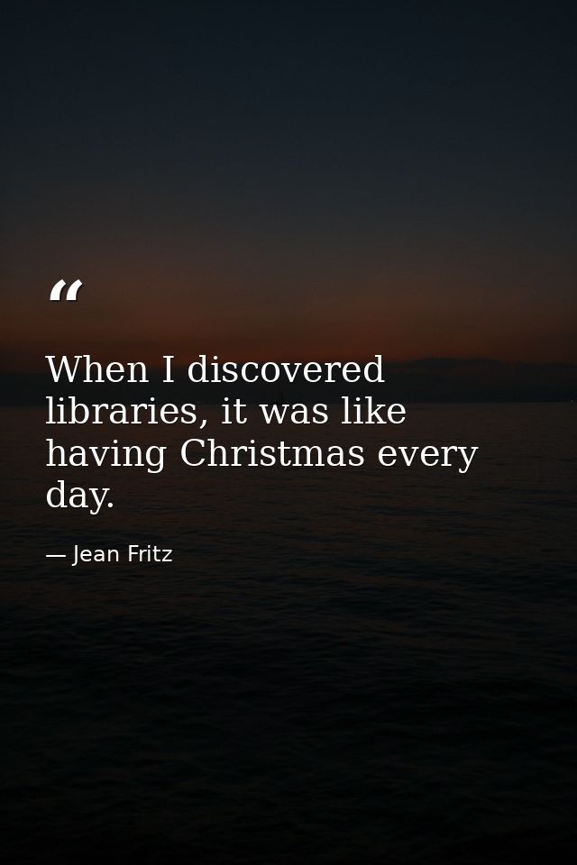 When I discovered libraries, it was like having Christmas every day. — Jean Fritz